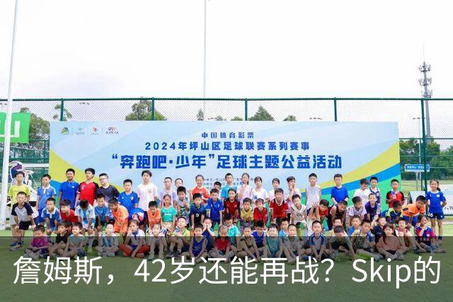 詹姆斯，42岁还能再战？Skip的“詹黑”真相大揭秘！